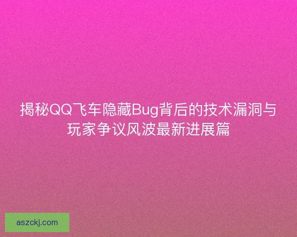 揭秘QQ飞车隐藏Bug背后的技术漏洞与玩家争议风波最新进展篇
