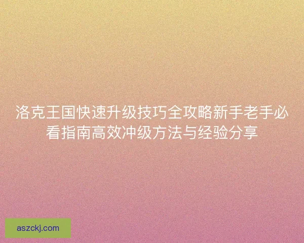 洛克王国快速升级技巧全攻略新手老手必看指南高效冲级方法与经验分享