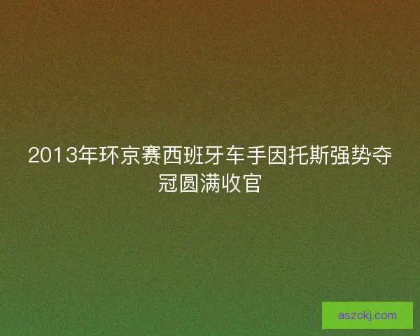 2013年环京赛西班牙车手因托斯强势夺冠圆满收官