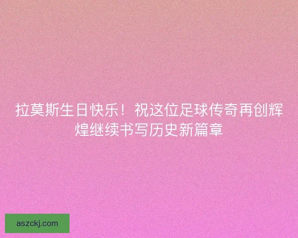 拉莫斯生日快乐！祝这位足球传奇再创辉煌继续书写历史新篇章