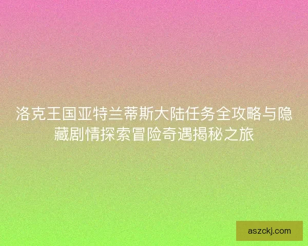 洛克王国亚特兰蒂斯大陆任务全攻略与隐藏剧情探索冒险奇遇揭秘之旅