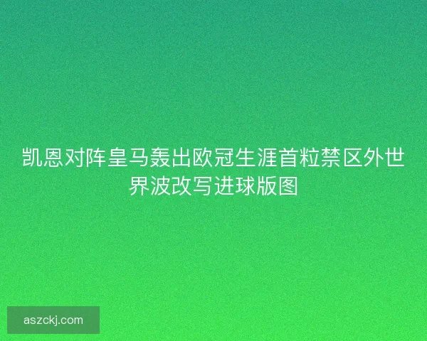 凯恩对阵皇马轰出欧冠生涯首粒禁区外世界波改写进球版图