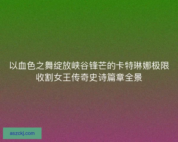 以血色之舞绽放峡谷锋芒的卡特琳娜极限收割女王传奇史诗篇章全景