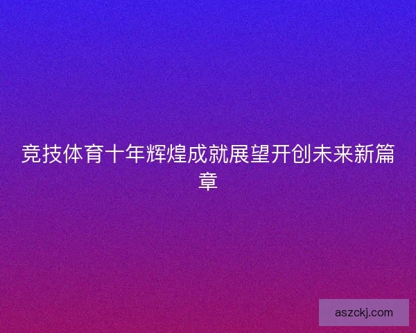 竞技体育十年辉煌成就展望开创未来新篇章