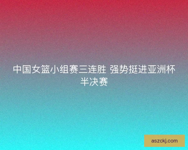 中国女篮小组赛三连胜 强势挺进亚洲杯半决赛