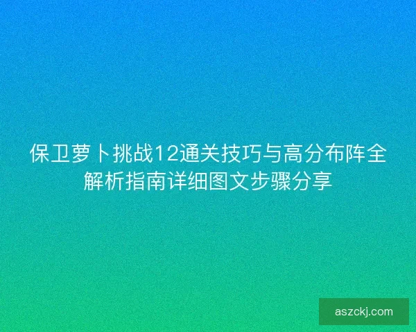 保卫萝卜挑战12通关技巧与高分布阵全解析指南详细图文步骤分享