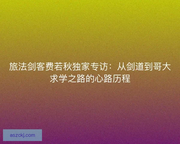 旅法剑客费若秋独家专访：从剑道到哥大求学之路的心路历程