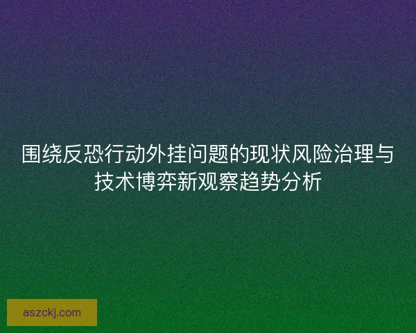围绕反恐行动外挂问题的现状风险治理与技术博弈新观察趋势分析