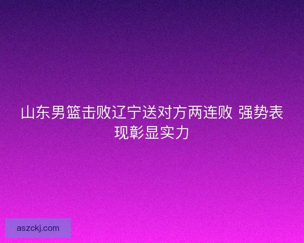 山东男篮击败辽宁送对方两连败 强势表现彰显实力