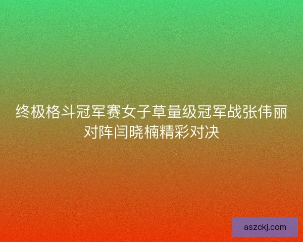 终极格斗冠军赛女子草量级冠军战张伟丽对阵闫晓楠精彩对决
