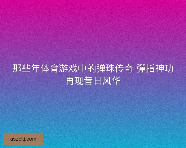 那些年体育游戏中的弹珠传奇 彈指神功再现昔日风华