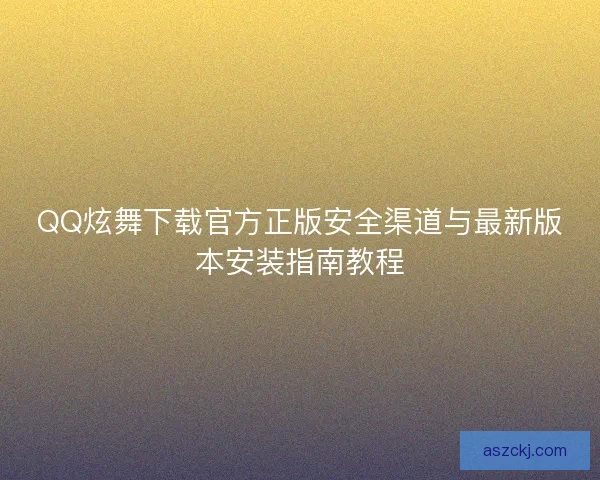 QQ炫舞下载官方正版安全渠道与最新版本安装指南教程