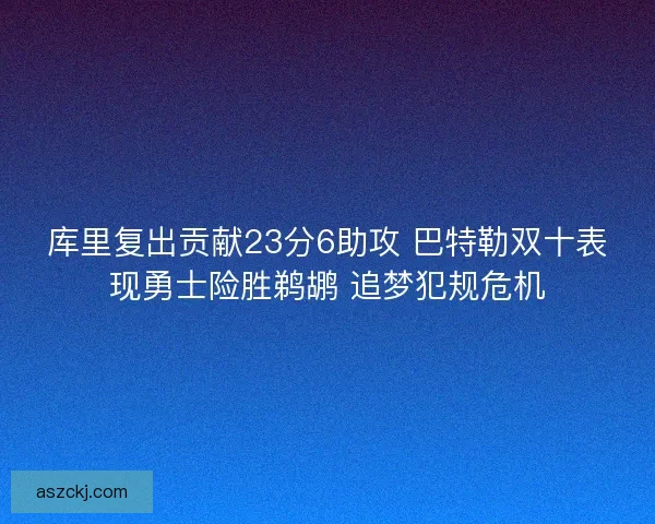 库里复出贡献23分6助攻 巴特勒双十表现勇士险胜鹈鹕 追梦犯规危机