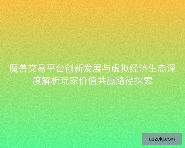 魔兽交易平台创新发展与虚拟经济生态深度解析玩家价值共赢路径探索